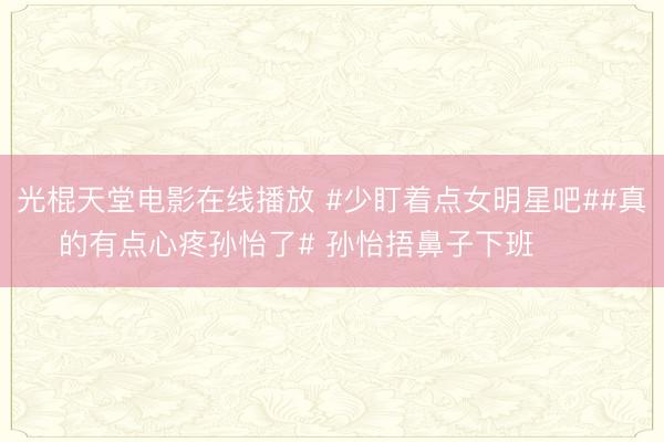 光棍天堂电影在线播放 #少盯着点女明星吧##真的有点心疼孙怡了# 孙怡捂鼻子下班 ​​​