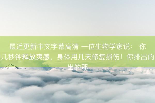 最近更新中文字幕高清 一位生物学家说: 你用几秒钟释放爽感,身体用几天修复损伤!你排出的那