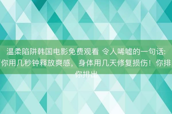 温柔陷阱韩国电影免费观看 令人唏嘘的一句话: “你用几秒钟释放爽感，身体用几天修复损伤！你排出