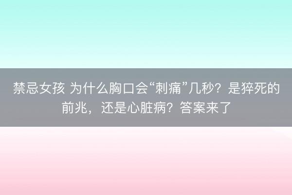 禁忌女孩 为什么胸口会“刺痛”几秒？是猝死的前兆，还是心脏病？答案来了