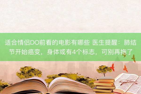 适合情侣DO前看的电影有哪些 医生提醒：肺结节开始癌变，身体或有4个标志，可别再拖了