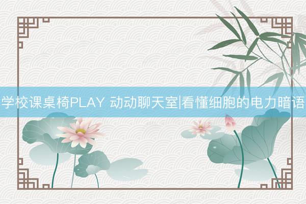 学校课桌椅PLAY 动动聊天室|看懂细胞的电力暗语