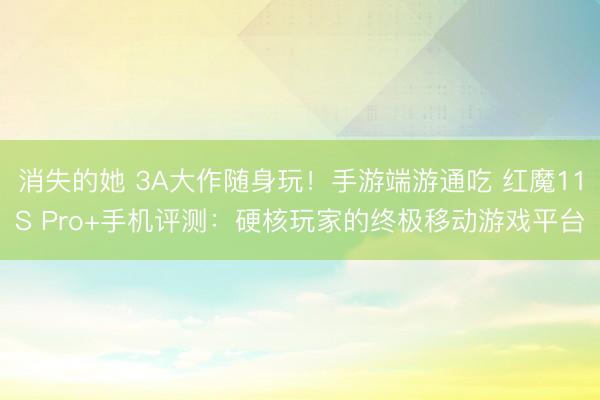 消失的她 3A大作随身玩！手游端游通吃 红魔11S Pro+手机评测：硬核玩家的终极移动游戏平台