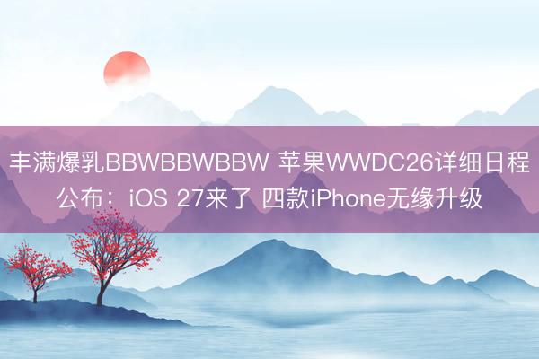 丰满爆乳BBWBBWBBW 苹果WWDC26详细日程公布:iOS 27来了 四款iPhone无缘升级