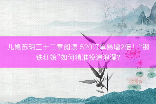儿媳苏玥三十二章阅读 520订单暴增2倍！“钢铁红娘”如何精准投递浪漫？