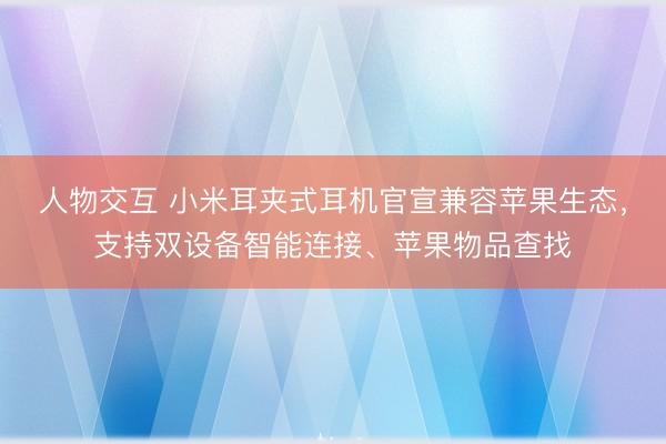 人物交互 小米耳夹式耳机官宣兼容苹果生态，支持双设备智能连接、苹果物品查找