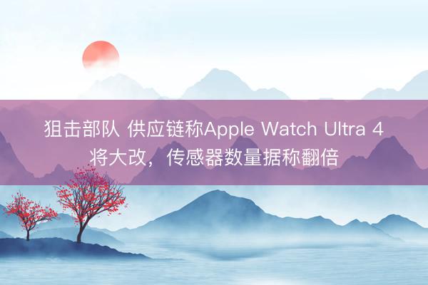狙击部队 供应链称Apple Watch Ultra 4将大改，传感器数量据称翻倍