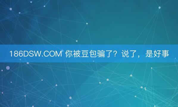 186DSW.COM 你被豆包骗了？说了，是好事