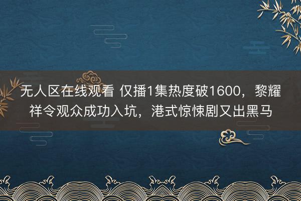 无人区在线观看 仅播1集热度破1600，黎耀祥令观众成功入坑，港式惊悚剧又出黑马