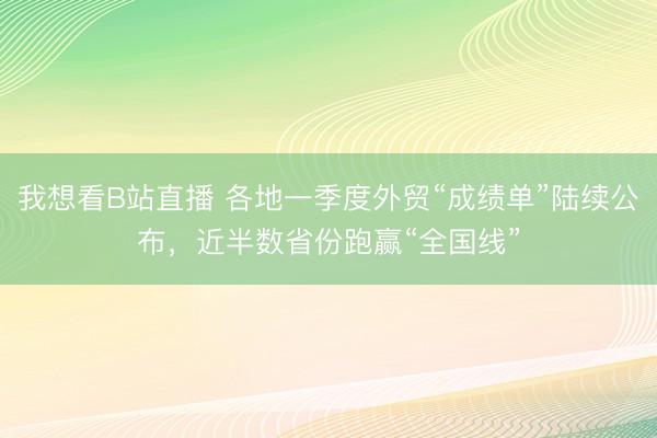 我想看B站直播 各地一季度外贸“成绩单”陆续公布，近半数省份跑赢“全国线”