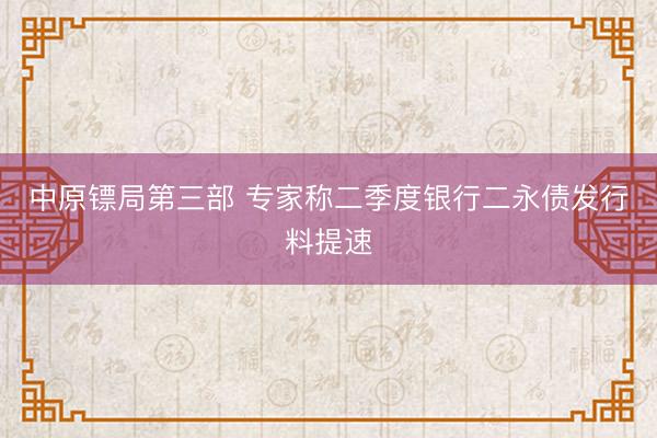中原镖局第三部 专家称二季度银行二永债发行料提速
