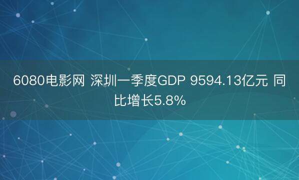6080电影网 深圳一季度GDP 9594.13亿元 同比增长5.8%