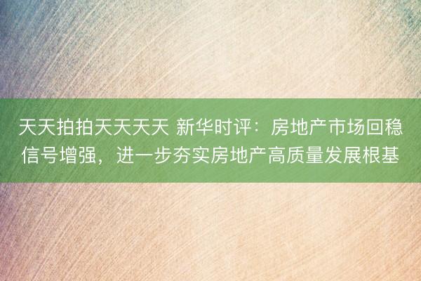 天天拍拍天天天天 新华时评：房地产市场回稳信号增强，进一步夯实房地产高质量发展根基