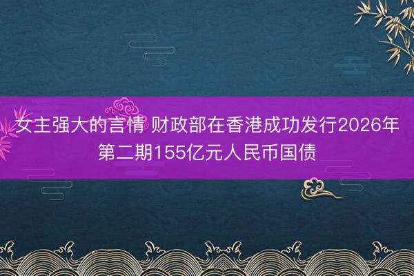 女主强大的言情 财政部在香港成功发行2026年第二期155亿元人民币国债