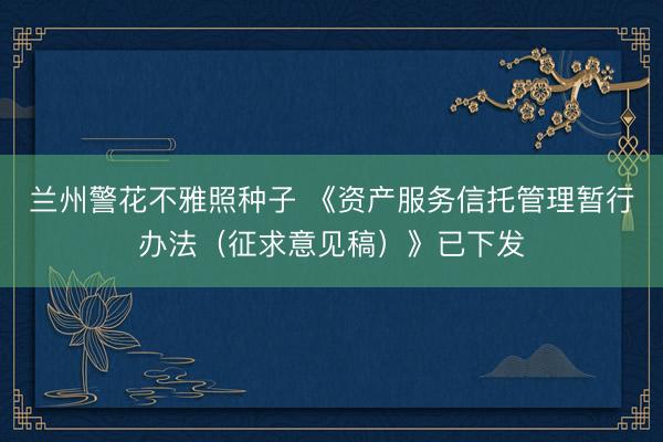 兰州警花不雅照种子 《资产服务信托管理暂行办法（征求意见稿）》已下发