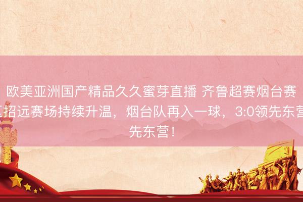 欧美亚洲国产精品久久蜜芽直播 齐鲁超赛烟台赛区招远赛场持续升温，烟台队再入一球，<a href=