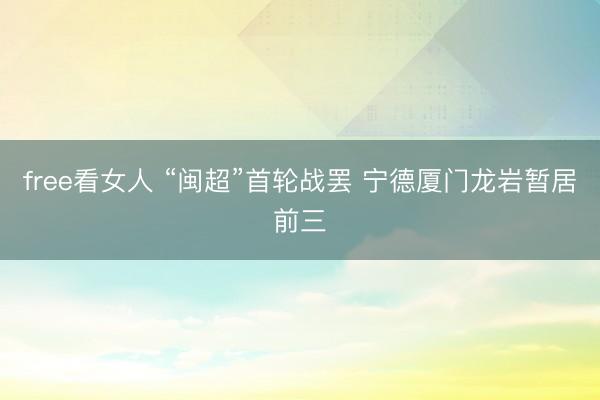 free看女人 “闽超”首轮战罢 宁德厦门龙岩暂居前三