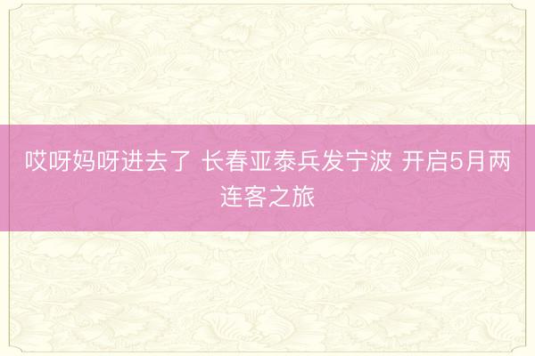 哎呀妈呀进去了 长春亚泰兵发宁波 开启5月两连客之旅