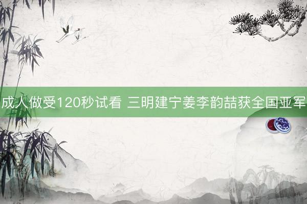 成人做受120秒试看 三明建宁姜李韵喆获全国亚军