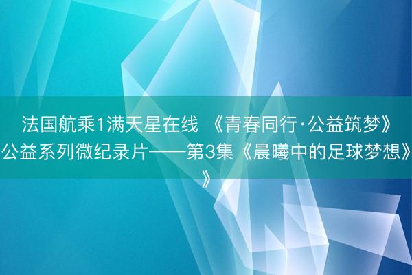 法国航乘1满天星在线 《青春同行·公益筑梦》公益系列微纪录片——第3集《晨曦中的足球梦想》