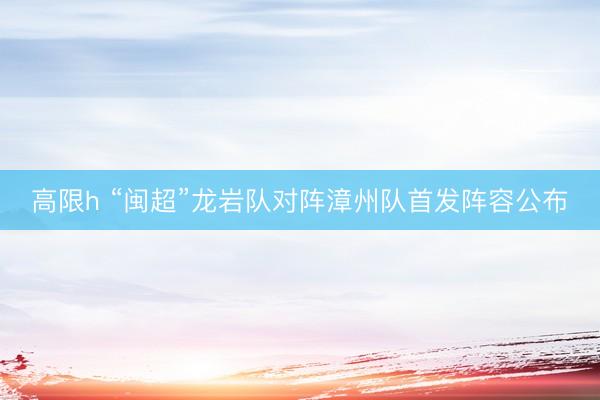 高限h “闽超”龙岩队对阵漳州队首发阵容公布