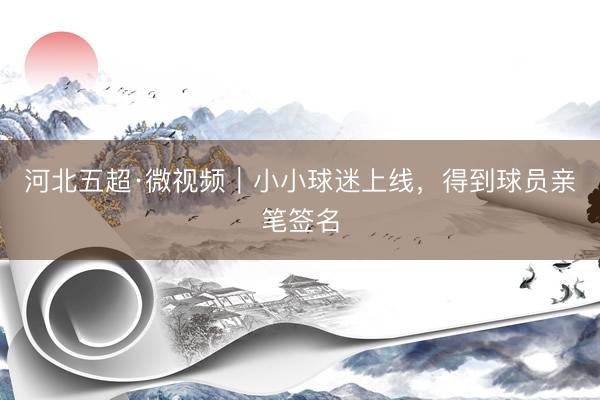 河北五超·微视频｜小小球迷上线，得到球员亲笔签名