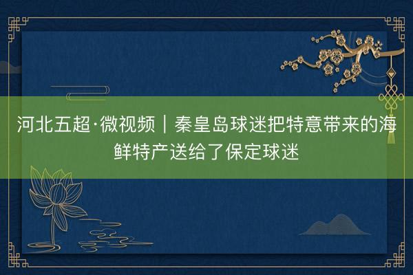 河北五超·微视频｜秦皇岛球迷把特意带来的海鲜特产送给了保定球迷