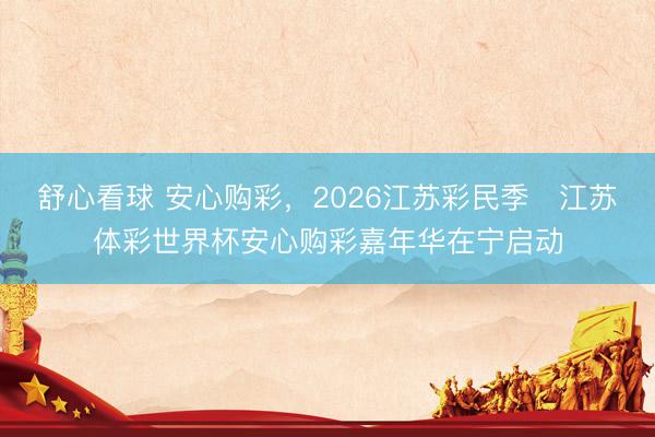 舒心看球 安心购彩，2026江苏彩民季・江苏体彩世界杯安心购彩嘉年华在宁启动