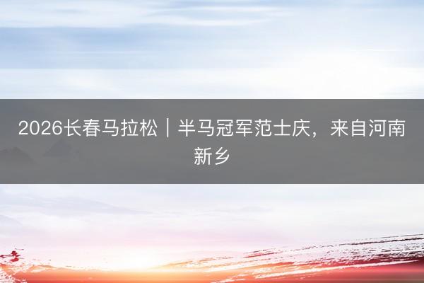 2026长春马拉松｜半马冠军范士庆，<a href=