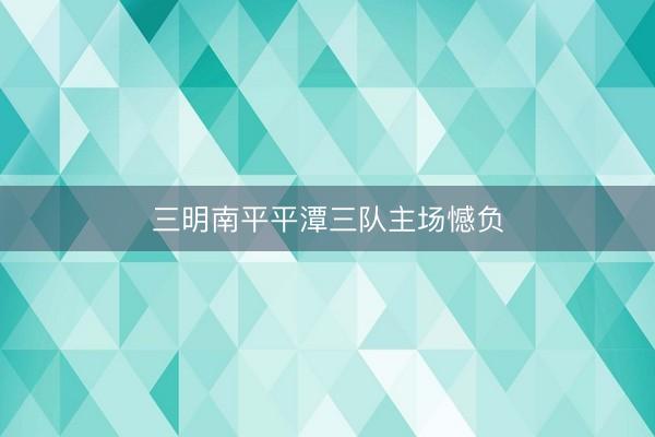 三明南平平潭三队主场憾负