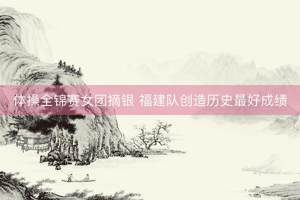 体操全锦赛女团摘银 福建队创造历史最好成绩