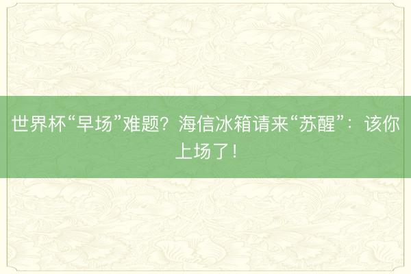 世界杯“早场”难题？海信冰箱请来“苏醒”：该你上场了！