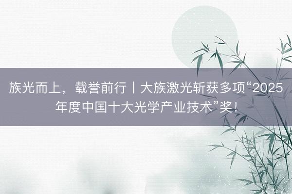 族光而上，载誉前行丨大族激光斩获多项“2025年度中国十大光学产业技术”奖！