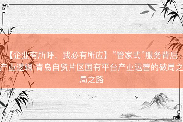 【企业有所呼，我必有所应】“管家式”服务背后的产业逻辑 青岛自贸片区国有平台产业运营的破局之路
