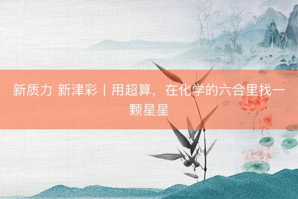 新质力 新津彩丨用超算，在化学的六合里找一颗星星
