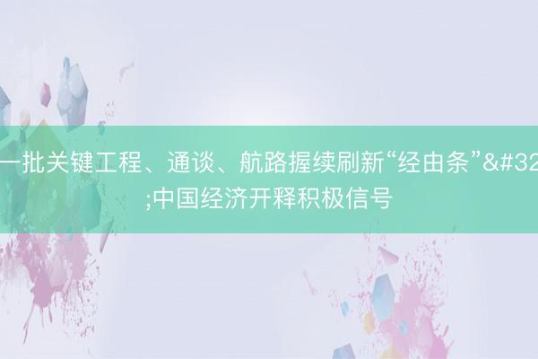 一批关键工程、通谈、航路握续刷新“经由条” 中国经济开释积极信号