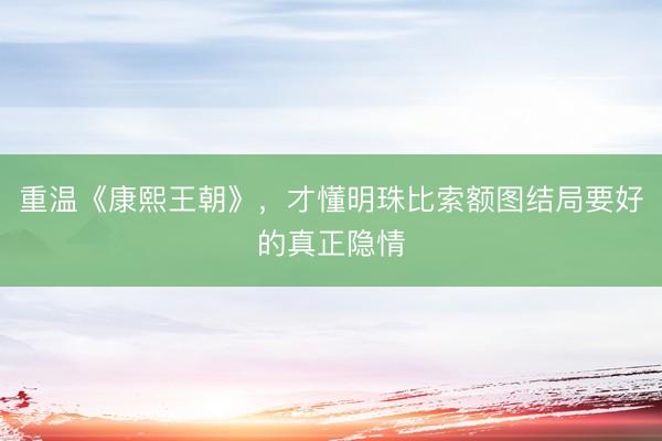 重温《康熙王朝》，才懂明珠比索额图结局要好的真正隐情