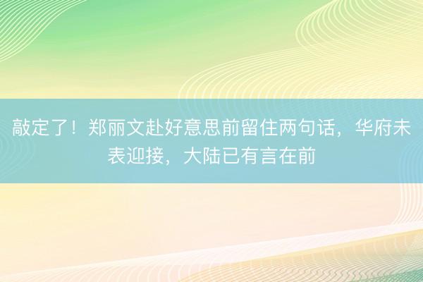 敲定了！郑丽文赴好意思前留住两句话，华府未表迎接，大陆已有言在前