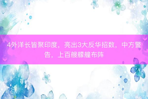 4外洋长皆聚印度，亮出3大反华招数，中方警告，上百艘艨艟布阵