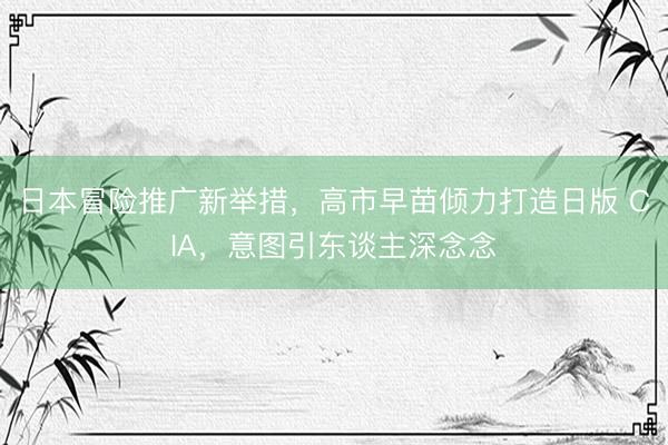 日本冒险推广新举措，高市早苗倾力打造日版 CIA，意图引东谈主深念念