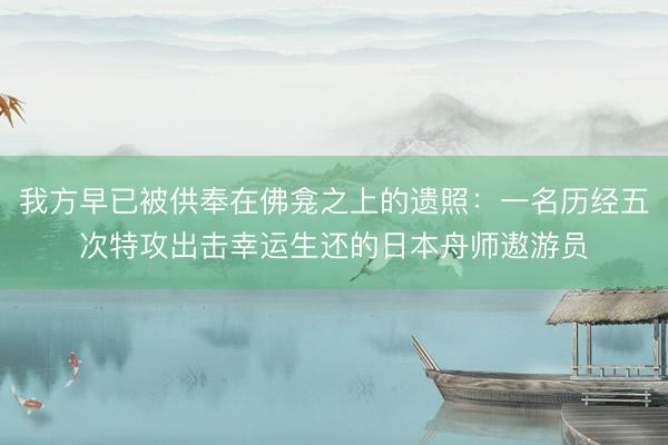 我方早已被供奉在佛龛之上的遗照：一名历经五次特攻出击幸运生还的日本舟师遨游员