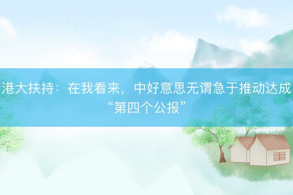 港大扶持：在我看来，中好意思无谓急于推动达成“第四个公报”