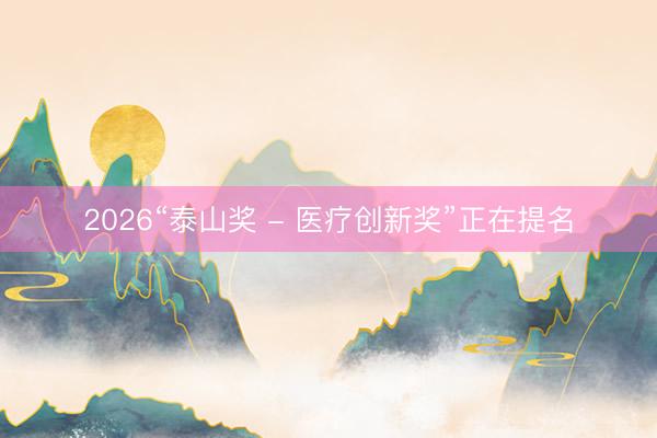 2026“泰山奖 - 医疗创新奖”正在提名