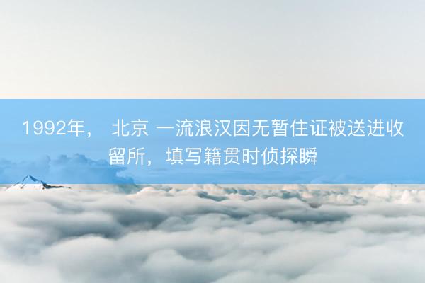 1992年， 北京 一流浪汉因无暂住证被送进收留所，填写籍贯时侦探瞬
