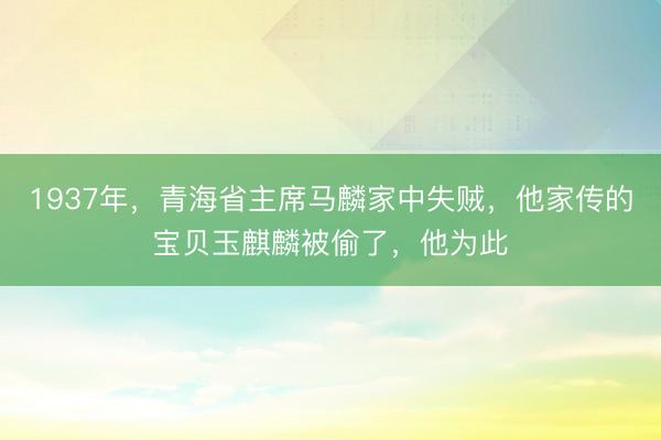 1937年，青海省主席马麟家中失贼，他家传的宝贝玉麒麟被偷了，他为此