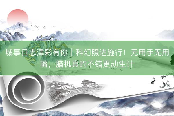 城事日志津彩有你｜科幻照进施行！无用手无用嘴，脑机真的不错更动生计