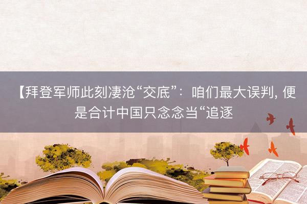 【拜登军师此刻凄沧“交底”：咱们最大误判， 便是合计中国只念念当“追逐
