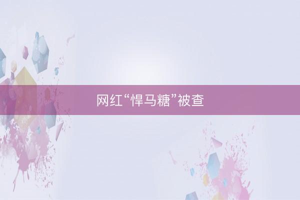 网红“悍马糖”被查