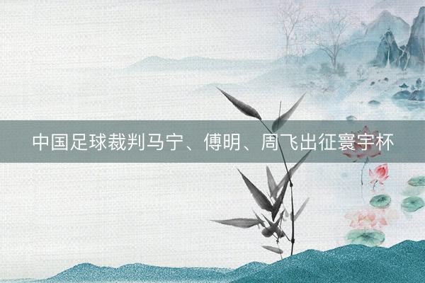 中国足球裁判马宁、傅明、周飞出征寰宇杯