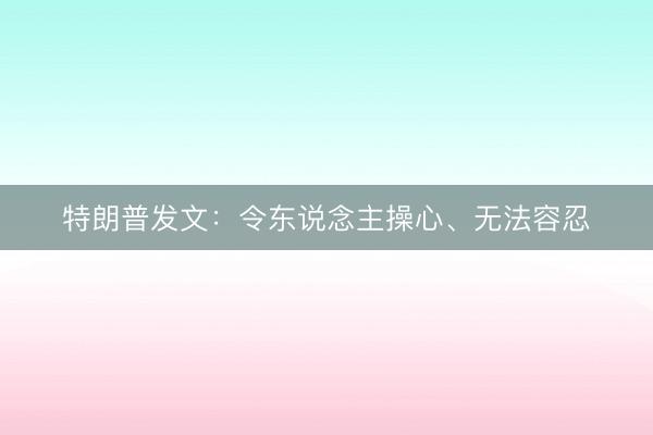 特朗普发文：令东说念主操心、无法容忍